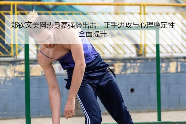 郑钦文美网热身赛强势出击，正手进攻与心理稳定性全面提升
