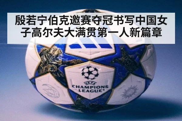 殷若宁伯克邀赛夺冠书写中国女子高尔夫大满贯第一人新篇章