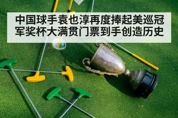中国球手袁也淳再度捧起美巡冠军奖杯大满贯门票到手创造历史
