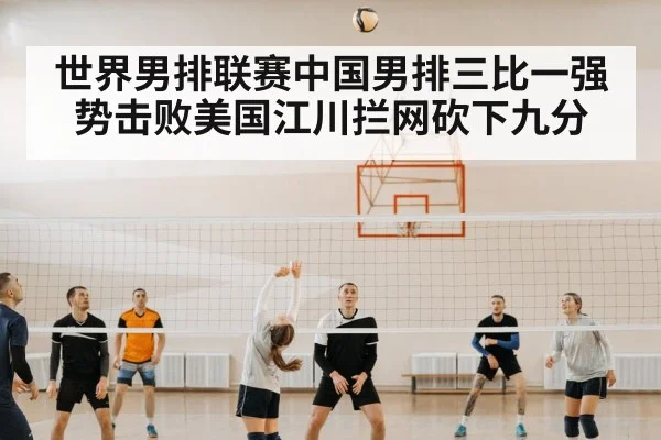 世界男排联赛中国男排三比一强势击败美国江川拦网砍下九分