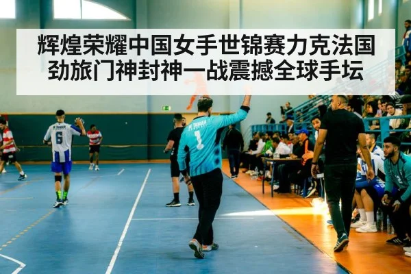 辉煌荣耀中国女手世锦赛力克法国劲旅门神封神一战震撼全球手坛