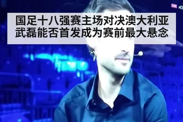 国足十八强赛主场对决澳大利亚武磊能否首发成为赛前最大悬念